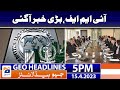 Geo News Headlines 5 PM | IMF - Pakistan - Big News ? | 15 April 2023