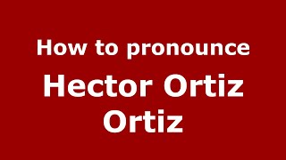 How to pronounce Hector Ortiz Ortiz