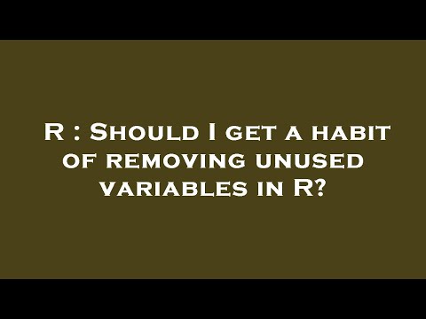 R : Should I get a habit of removing unused variables in R?