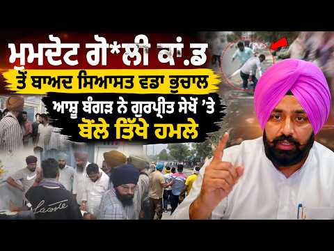 "Major political earthquake after the Mamdot sh.oo.ti.ng incident" ਆਸ਼ੂ ਬੰਗੜ ਨੇ ਗੁਰਪ੍ਰੀਤ ਸੇਖੋਂ