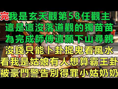 【玄門小姑奶奶完結】我是玄天觀第58任觀主，這是這沒落道觀的獨苗苗，為完成師傅遺願下山尋親，沒錢只能卜卦捉鬼看風水，看我是姑娘有人想算霸王卦，被豪門警告別得罪小姑奶奶#故事 #靈異故事 #情感故事