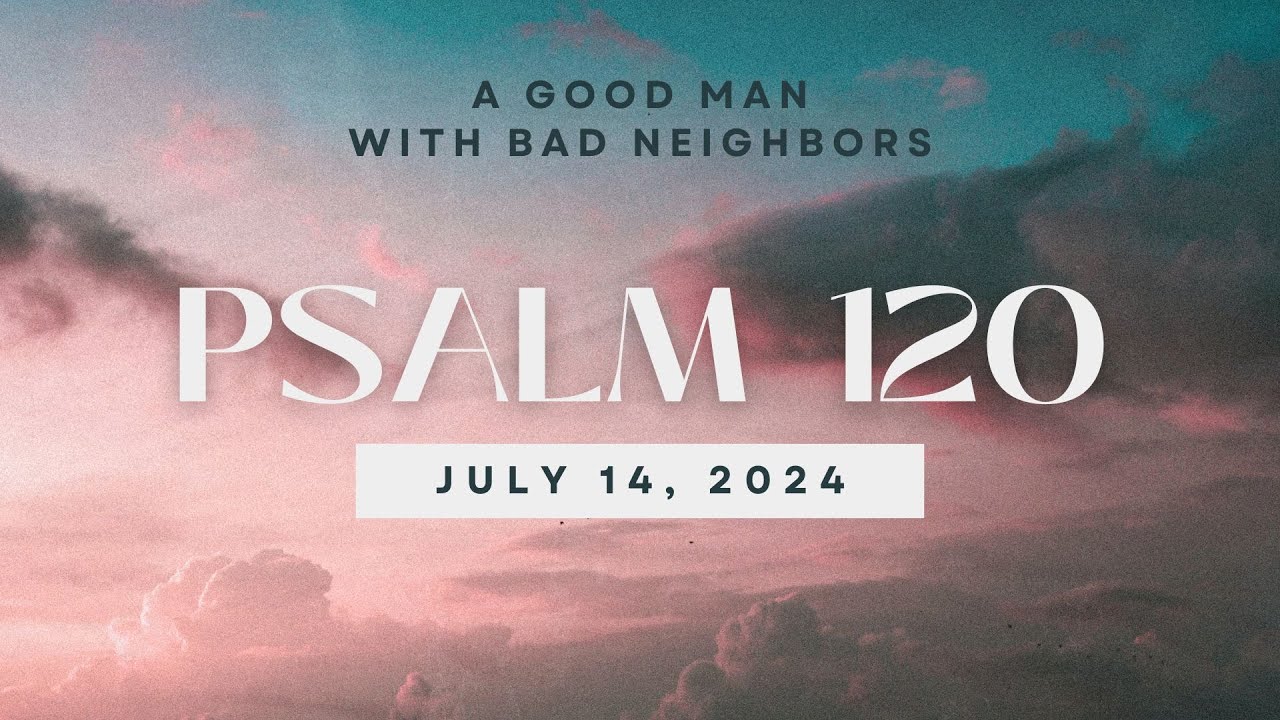 Psalm 120 - A Good Man with Bad Neighbors - July 14, 2024