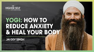 Yogi Unveils How To Reduce Anxiety & Heal Your Body | Jai Dev Singh | The Higher Self #130
