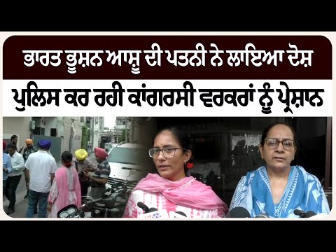 ਭਾਰਤ ਭੂਸ਼ਨ ਆਸ਼ੂ ਦੀ ਪਤਨੀ ਨੇ ਲਾਇਆ ਦੋਸ਼-ਪੁਲਿਸ ਕਰ ਰਹੀ ਕਾਂਗਰਸੀ ਵਰਕਰਾਂ ਨੂੰ ਪ੍ਰੇਸ਼ਾਨ