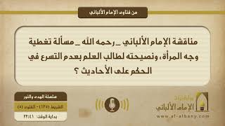 مناقشة الإمام الألباني _ رحمه الله _ مسألة تغطية وجه المرأة، ونصيحته لطالب العلم بعدم التسرع في الحكم على الأحاديث ؟