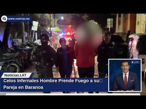 Celos Infernales: Hombre Prende Fuego a su Pareja en Baranoa