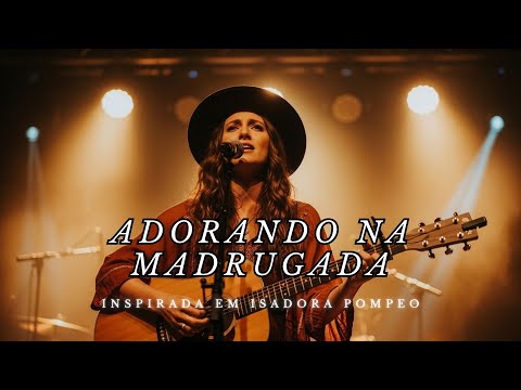 ADORANDO NA MADRUGADA – Inspirada Isadora Pompeo – Fé, Esperança e Renovação na Presença do Senhor
