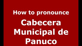 How to pronounce Cabecera Municipal De Panuco