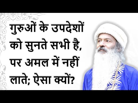 गुरुओं के सत्संग व उपदेशों को सुनते सभी है, पर अमल में नहीं लाते; ऐसा क्यों?