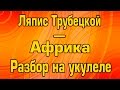 Ляпис Трубецкой, Комитет Охраны Тепла - Африка (разбор на укулеле) 