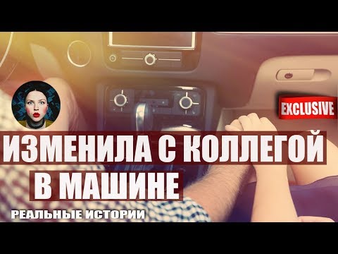 Изменила мужу с коллегой в машине. Реальные истории.