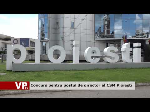 Concurs pentru postul de director al CSM Ploieşti