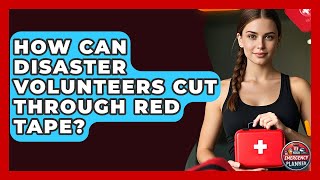 How Can Disaster Volunteers Cut Through Red Tape - Your Emergency Planner