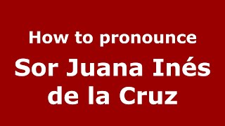 How to pronounce Sor Juana Inés De La Cruz