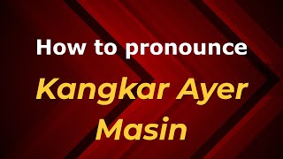 How to pronounce Kangkar Ayer Masin
