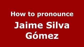 How to pronounce Jaime Silva Gómez
