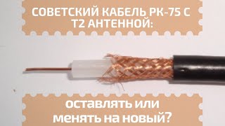 Советский кабель РК-75 с Т2 антенной : менять на новый или оставлять?!