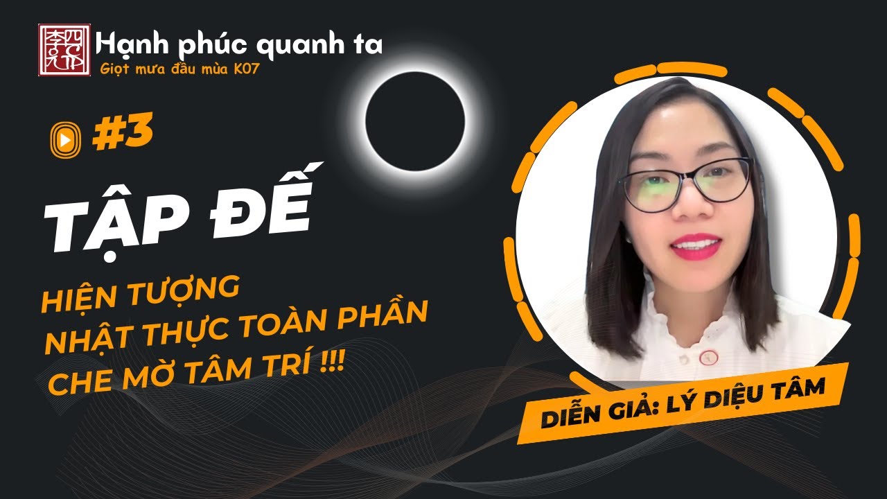 Hạnh Phúc Quanh Ta K07 - Buổi 3: Tập Đế - Hiện Tượng Nhật Thực Toàn Phần Làm Mờ Tâm Trí !!!