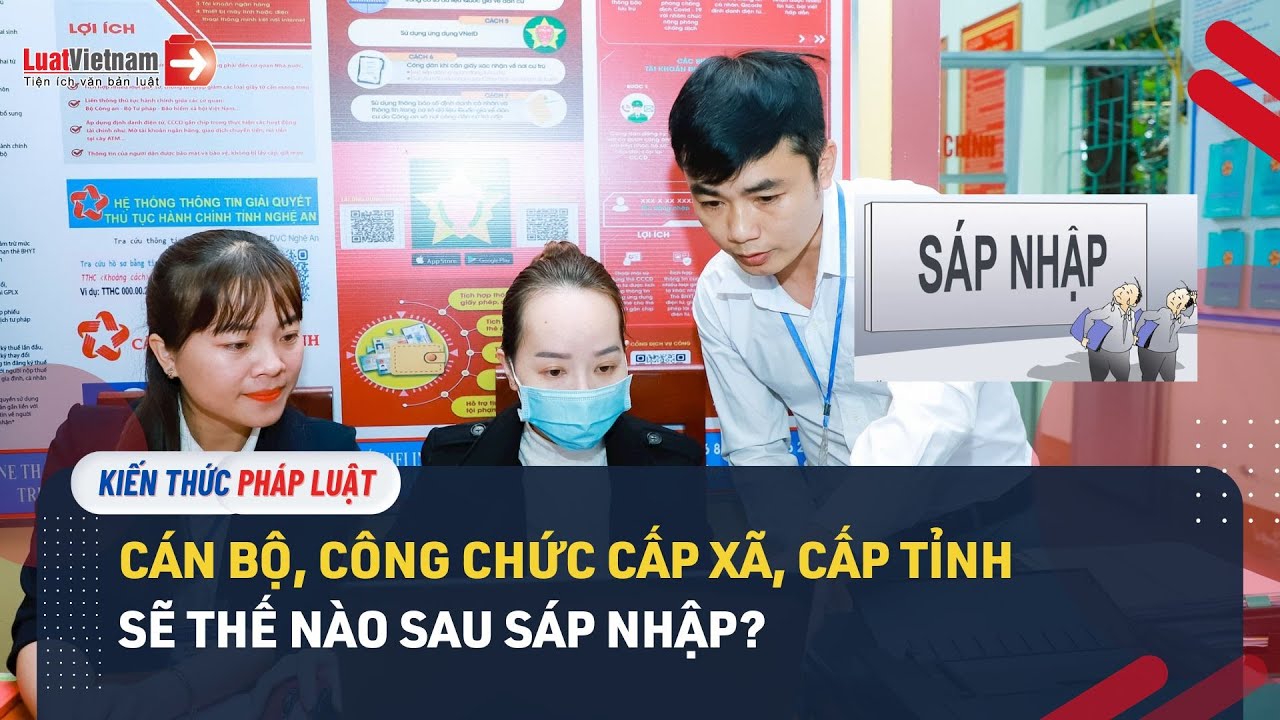 Cán Bộ, Công Chức Cấp Xã, Cấp Tỉnh Sẽ Thế Nào Sau Sáp Nhập?