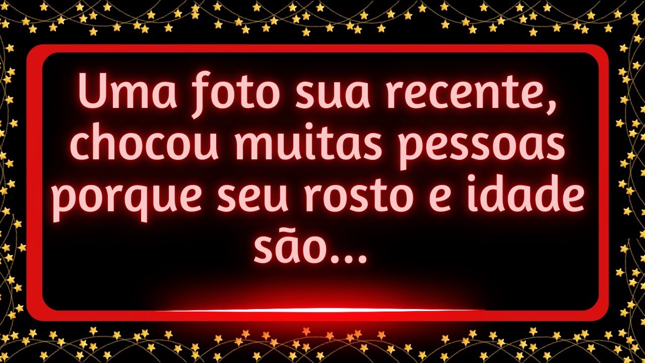 Uma foto sua recente, chocou muitas pessoas porque seu rosto e idade são...#mensagemdouniverso
