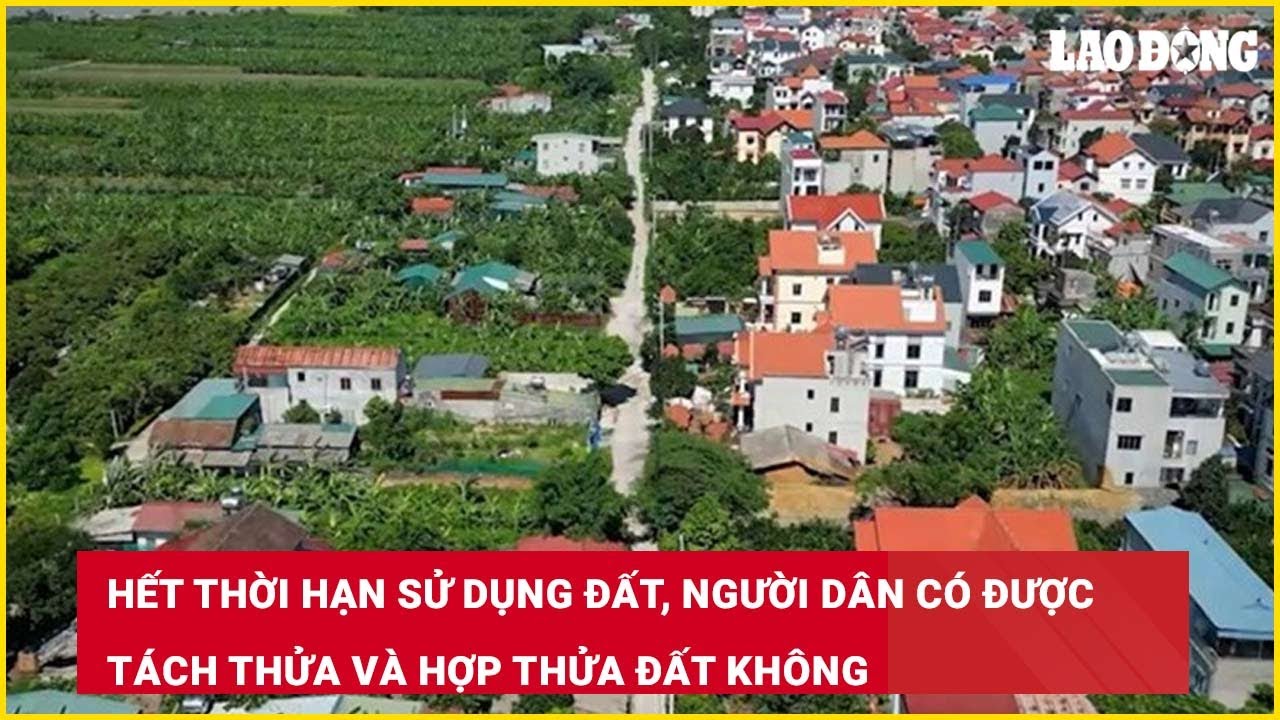 Hết thời hạn sử dụng đất, người dân có được tách thửa và hợp thửa đất không?