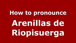 How to pronounce Arenillas De Riopisuerga