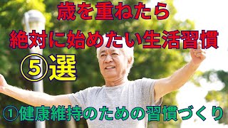 ①健康維持のための健康習慣づくり「年を重ねたら絶対に始めたい生活習慣５選パート①」～老後、健康的に長生きしたい方は今すぐやるべきこと！しないと損！！70歳.70代からでも遅くない！人生の分岐点
