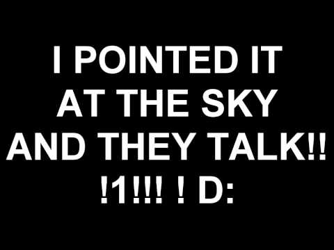 I POINTED IT AT THE SKY AND THEY TALKED TO ME D: