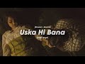 Uska Hi Bana ️‍ Slowed Reverb Arijit Singh Saptak Edits