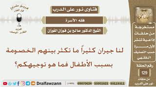 لنا جيران كثيراً ما تكثر بينهم الخصومة بسبب الأطفال فما هو توجيهكم؟ الشيخ صالح بن فوزان الفوزان image