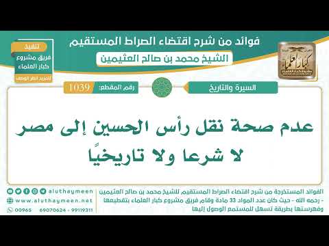 1039- عدم صحة نقل رأس الحسين إلى مصر لا شرعا ولا تاريخيا - اقتضاء الصراط المستقيم - الشيخ ابن عثيمين