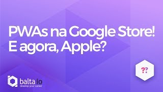 PWAs na Google Store! E agora, Apple?