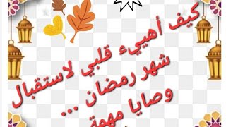 كيف اهيئ قلبي لاستقبال شهر# رمضان.......وصايا مهمة وضرورية للاستعداد لرمضان