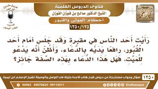 صورة [135 /1350] رأيت أحدهم يرفع يديه بالدعاء أمام القبر يدعو للميت، فهل هذه الصفة جائزة؟ صالح الفوزان