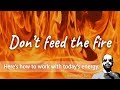 Today, don't feed the fire.