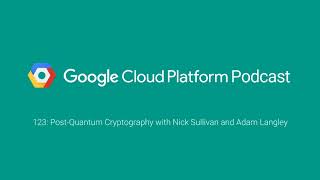 Post-Quantum Cryptography with Nick Sullivan and Adam Langley: GCPPodcast 123