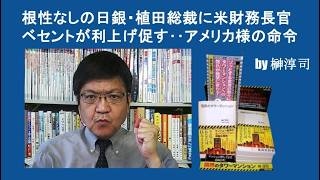 根性なしの日銀・植田総裁に米財務長官ベセントが利上げ促す‥アメリカ様の命令　by榊淳司