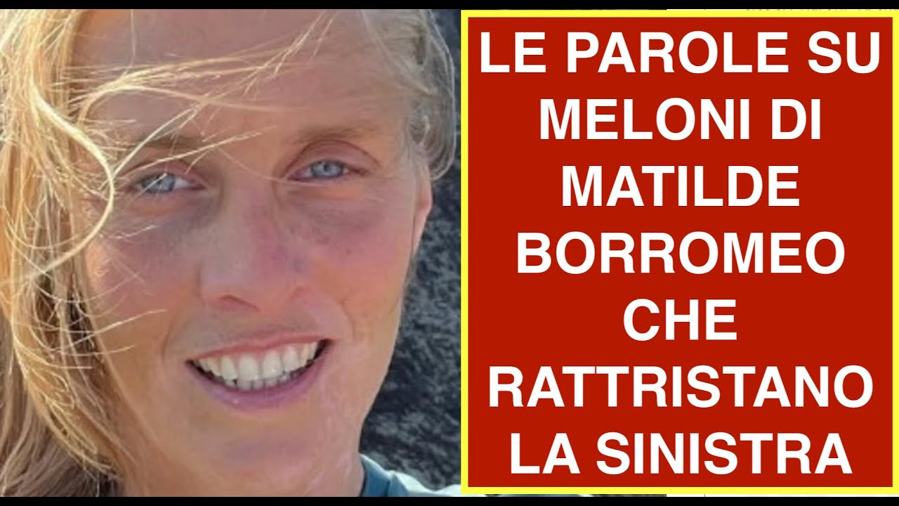 LE PAROLE SU MELONI DI MATILDE BORROMEO CHE RATTRISTANO LA SINISTRA