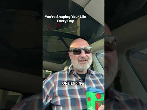 You’re shaping your life every day