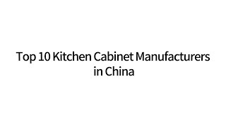 Top 10 Kitchen Cabinet Manufacturers in China