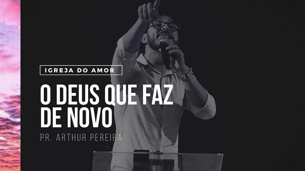 O DEUS QUE FAZ DE NOVO - PR. ARTHUR PEREIRA - IGREJA DO AMOR