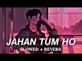 Jahan Tum Ho Slowed X Reverb Lofimood