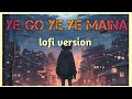 Ye Go Ye Ye Maina Lofi Version ️