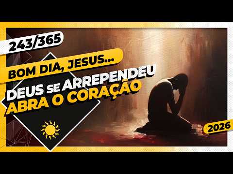 DEUS SE ARREPENDEU: ABRA O CORAÇÃO – Bom dia, Jesus! 243/365 (2026)