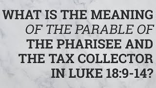 What Is the Meaning of the Parable of the Pharisee and the Tax Collector in Luke 18:9-14?