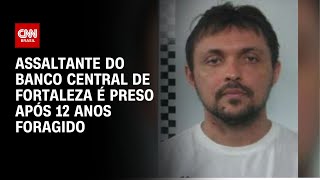 Assaltante do Banco Central de Fortaleza é preso após 12 anos foragido | AGORA CNN