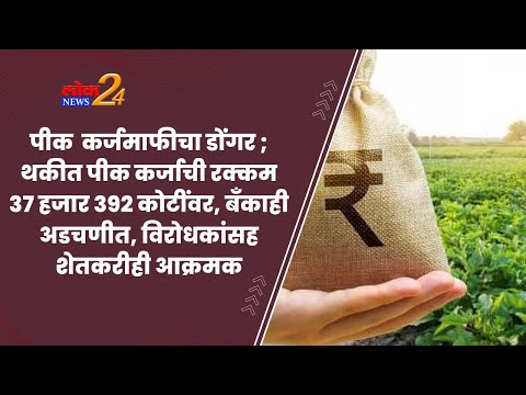 पीक कर्जमाफीचा डोंगर ; थकीत पीक कर्जाची रक्कम कोटींवर, बँकाही अडचणीत, विरोधकांसह शेतकरीही आक्रमक..