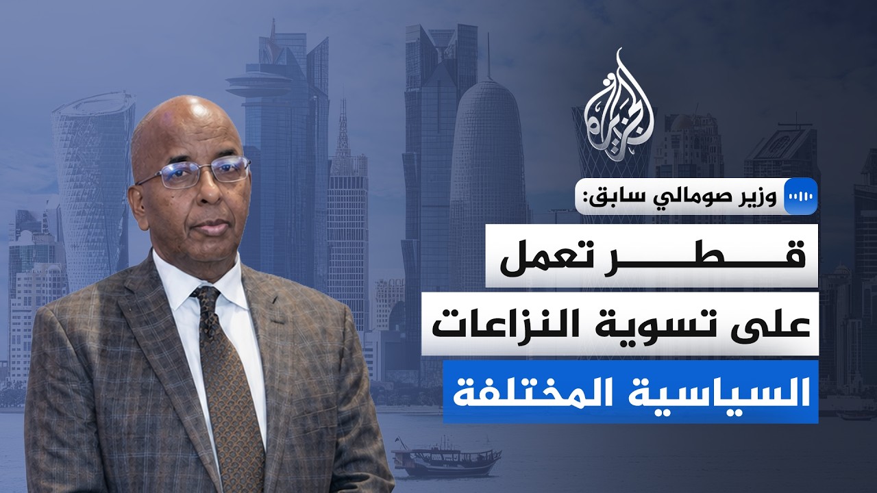 وزير صومالي سابق للجزيرة: قطر لعبت دورا بارزا في تسوية النزاعات