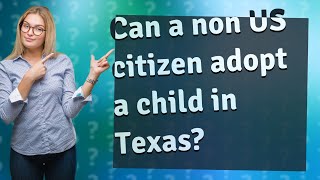 Can a non US citizen adopt a child in Texas?
