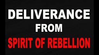 Deliverance From The Spirit Of Rebellion, Disobedience, Stubbornness, Pride and Arrogance